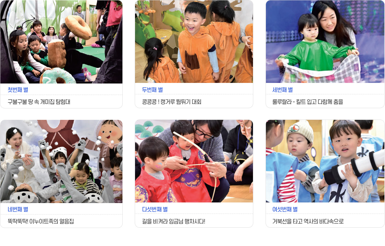 첫번째별 구불구불땅속개미집 탐험대, 두번째 별 콩콩콩! 캥거루 뜀뛰기 대회, 세번째 별 룰루랄라 킬트입고 다함께 춤을, 네번째별 뚝딱뚝딱 이누이트족의 얼음집, 다섯번째 별 길을 비켜라 임금님 행차시다, 여섯번째 별 거북선을 타고 역사의 바다속으로